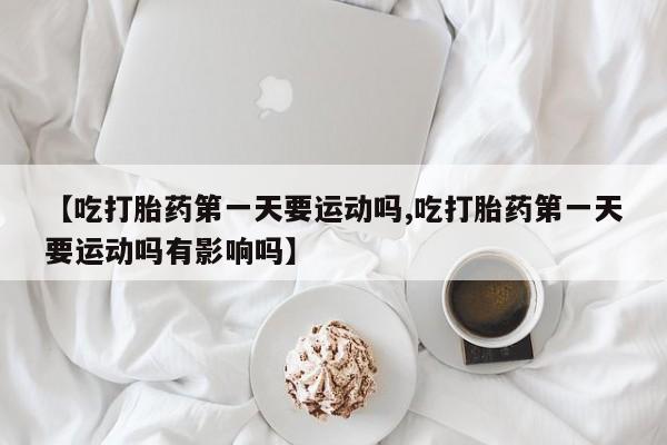 打胎药私人专卖微信网上药店【吃打胎药第一天要运动吗,吃打胎药第一天要运动吗有影响吗】