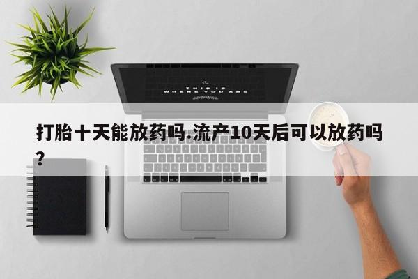 打胎药私人专卖微信网上药店打胎十天能放药吗.流产10天后可以放药吗？