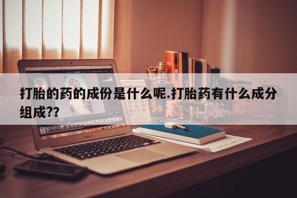 打胎药私人专卖微信网上药店打胎的药的成份是什么呢.打胎药有什么成分组成?？