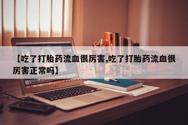 打胎药私人专卖微信网上药店【吃了打胎药流血很厉害,吃了打胎药流血很厉害正常吗】