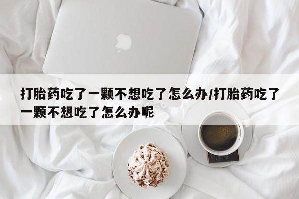打胎药私人专卖微信网上药店打胎药吃了一颗不想吃了怎么办/打胎药吃了一颗不想吃了怎么办呢
