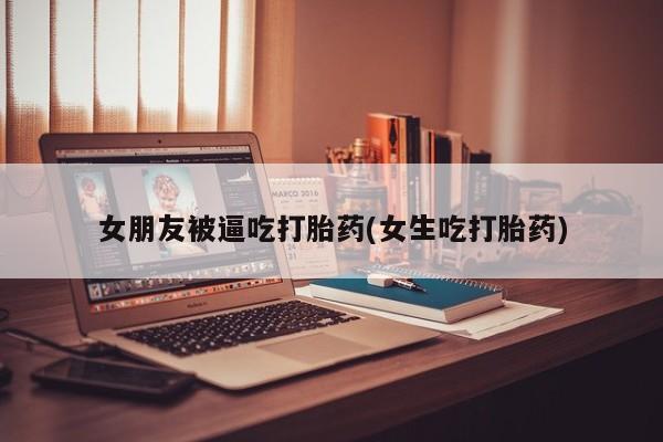 打胎药私人专卖微信网上药店女朋友被逼吃打胎药(女生吃打胎药)