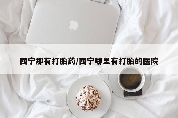 打胎药私人专卖微信网上药店西宁那有打胎药/西宁哪里有打胎的医院