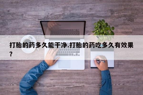 打胎药私人专卖微信网上药店打胎的药多久能干净.打胎的药吃多久有效果？