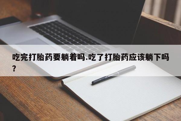 打胎药私人专卖微信网上药店吃完打胎药要躺着吗.吃了打胎药应该躺下吗？