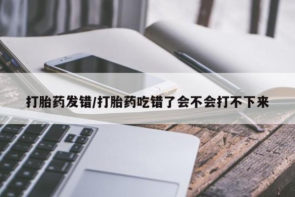 打胎药私人专卖微信网上药店打胎药发错/打胎药吃错了会不会打不下来