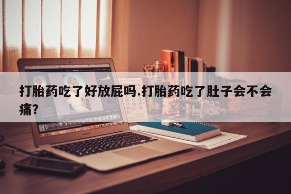 打胎药私人专卖微信网上药店打胎药吃了好放屁吗.打胎药吃了肚子会不会痛？