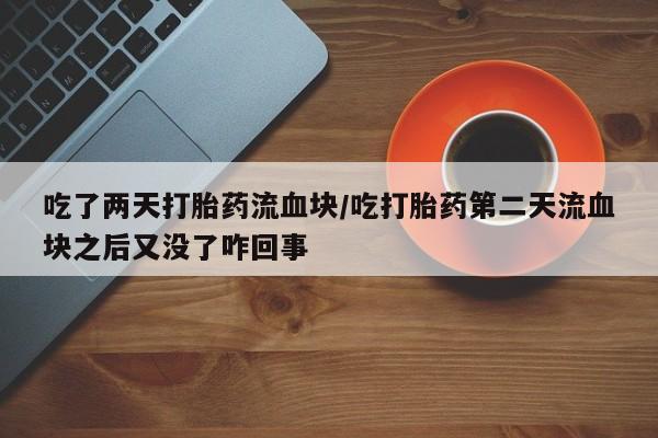 打胎药私人专卖微信网上药店吃了两天打胎药流血块/吃打胎药第二天流血块之后又没了咋回事