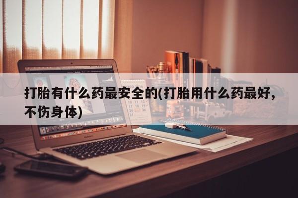 打胎药私人专卖微信网上药店打胎有什么药最安全的(打胎用什么药最好,不伤身体)