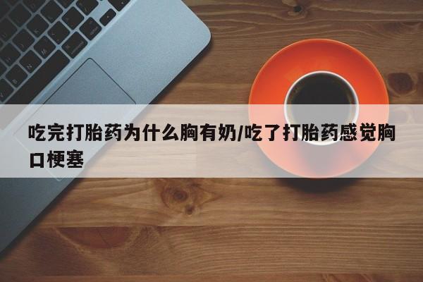 打胎药私人专卖微信网上药店吃完打胎药为什么胸有奶/吃了打胎药感觉胸口梗塞