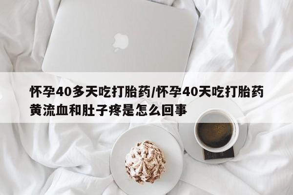 打胎药私人专卖微信网上药店怀孕40多天吃打胎药/怀孕40天吃打胎药黄流血和肚子疼是怎么回事
