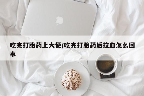 打胎药私人专卖微信网上药店吃完打胎药上大便/吃完打胎药后拉血怎么回事