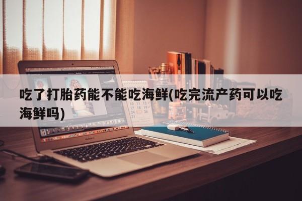打胎药私人专卖微信网上药店吃了打胎药能不能吃海鲜(吃完流产药可以吃海鲜吗)