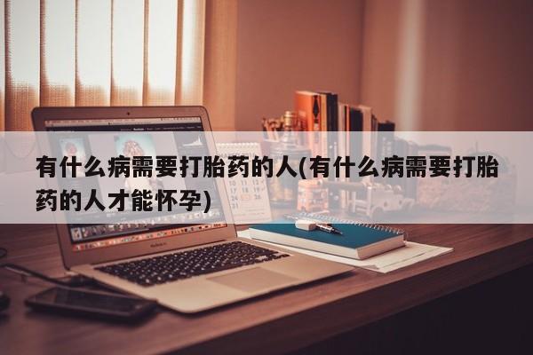 打胎药私人专卖微信网上药店有什么病需要打胎药的人(有什么病需要打胎药的人才能怀孕)