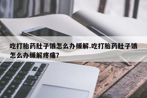 打胎药私人专卖微信网上药店吃打胎药肚子饿怎么办缓解.吃打胎药肚子饿怎么办缓解疼痛？