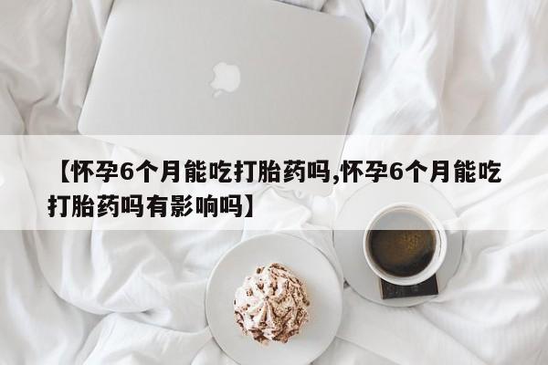 打胎药私人专卖微信网上药店【怀孕6个月能吃打胎药吗,怀孕6个月能吃打胎药吗有影响吗】