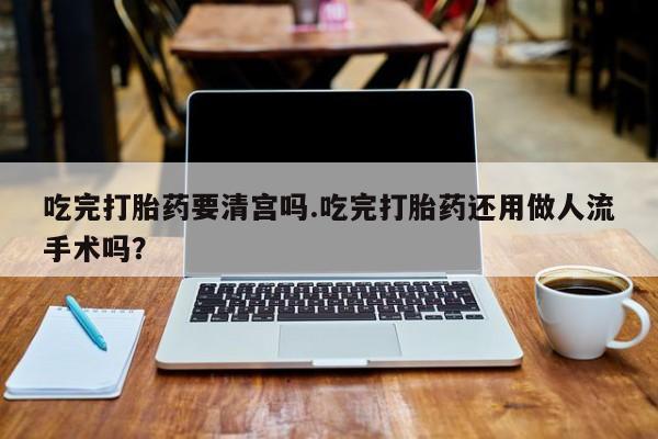 打胎药私人专卖微信网上药店吃完打胎药要清宫吗.吃完打胎药还用做人流手术吗？