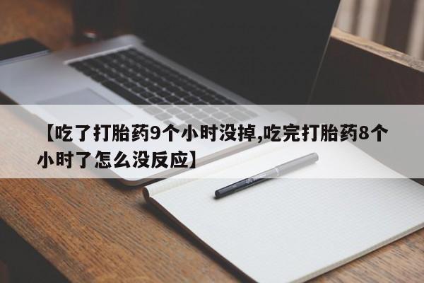 打胎药私人专卖微信网上药店【吃了打胎药9个小时没掉,吃完打胎药8个小时了怎么没反应】