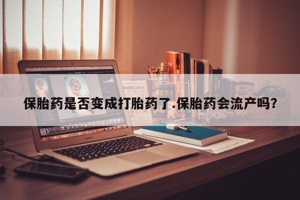 打胎药私人专卖微信网上药店保胎药是否变成打胎药了.保胎药会流产吗？