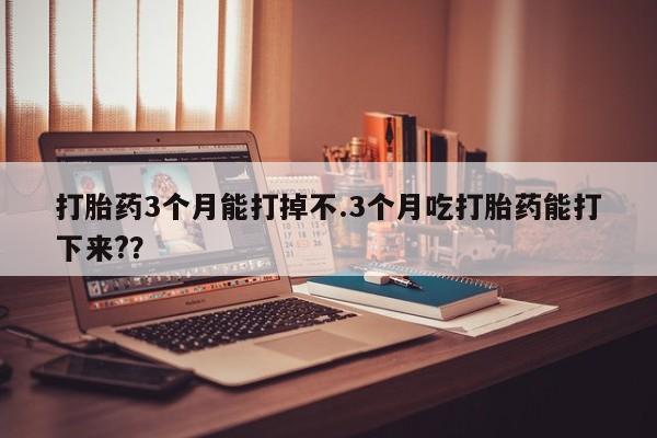 打胎药私人专卖微信网上药店打胎药3个月能打掉不.3个月吃打胎药能打下来?？