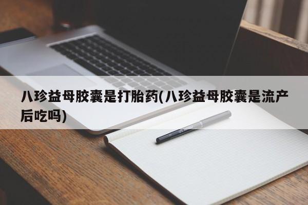 打胎药私人专卖微信网上药店八珍益母胶囊是打胎药(八珍益母胶囊是流产后吃吗)