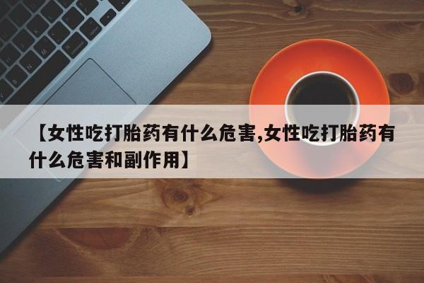 打胎药私人专卖微信网上药店【女性吃打胎药有什么危害,女性吃打胎药有什么危害和副作用】