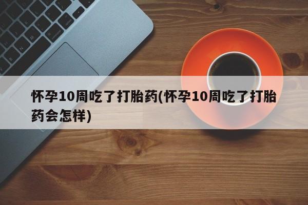 打胎药私人专卖微信网上药店怀孕10周吃了打胎药(怀孕10周吃了打胎药会怎样)