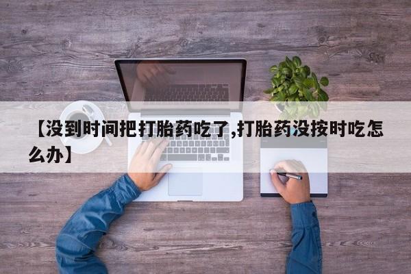 打胎药私人专卖微信网上药店【没到时间把打胎药吃了,打胎药没按时吃怎么办】