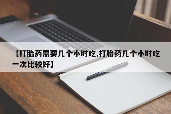 打胎药私人专卖微信网上药店【打胎药需要几个小时吃,打胎药几个小时吃一次比较好】