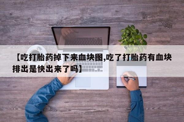 打胎药私人专卖微信网上药店【吃打胎药掉下来血块图,吃了打胎药有血块排出是快出来了吗】