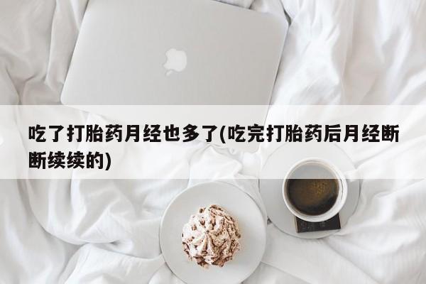 打胎药私人专卖微信网上药店吃了打胎药月经也多了(吃完打胎药后月经断断续续的)