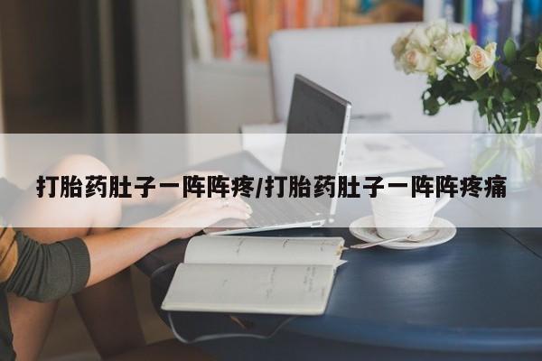 打胎药私人专卖微信网上药店打胎药肚子一阵阵疼/打胎药肚子一阵阵疼痛