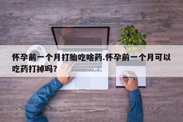 打胎药私人专卖微信网上药店怀孕前一个月打胎吃啥药.怀孕前一个月可以吃药打掉吗？