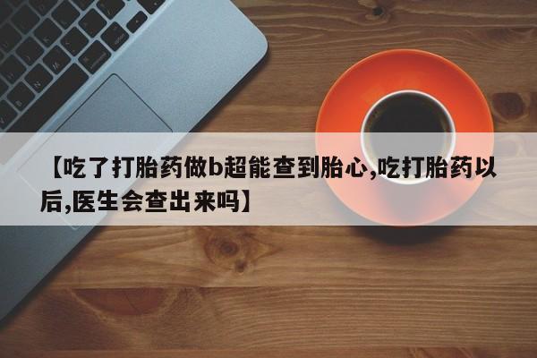 打胎药私人专卖微信网上药店【吃了打胎药做b超能查到胎心,吃打胎药以后,医生会查出来吗】