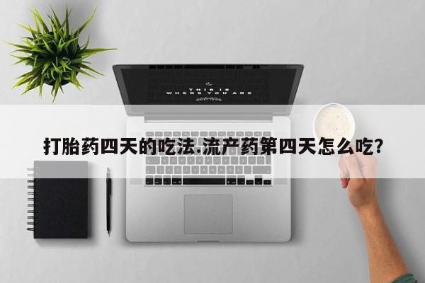 打胎药私人专卖微信网上药店打胎药四天的吃法.流产药第四天怎么吃？