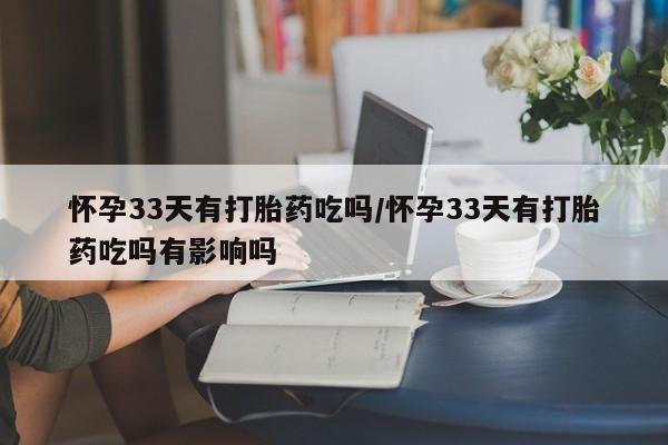 打胎药私人专卖微信网上药店怀孕33天有打胎药吃吗/怀孕33天有打胎药吃吗有影响吗