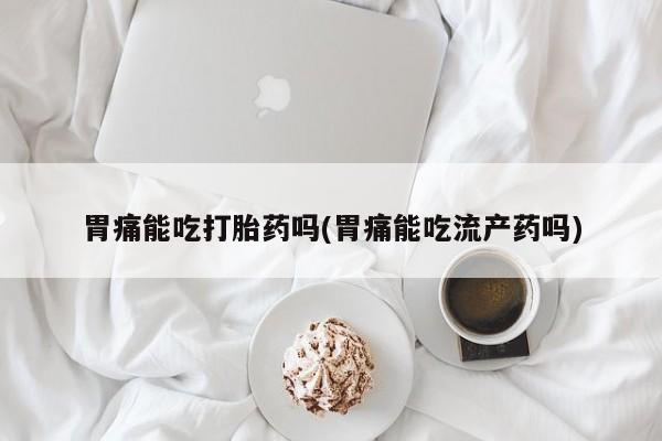 打胎药私人专卖微信网上药店胃痛能吃打胎药吗(胃痛能吃流产药吗)