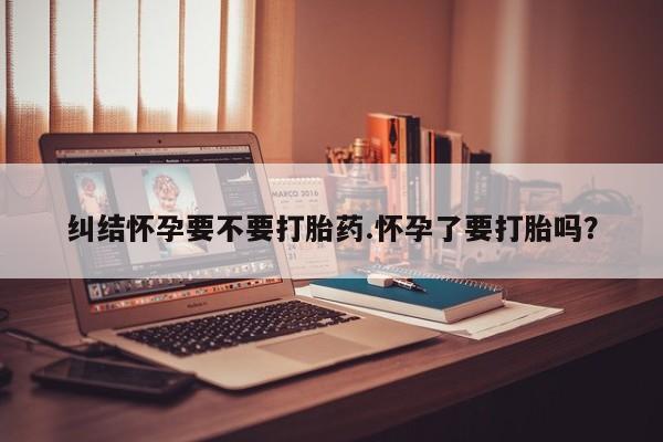 打胎药私人专卖微信网上药店纠结怀孕要不要打胎药.怀孕了要打胎吗？