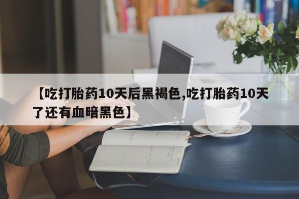 打胎药私人专卖微信网上药店【吃打胎药10天后黑褐色,吃打胎药10天了还有血暗黑色】