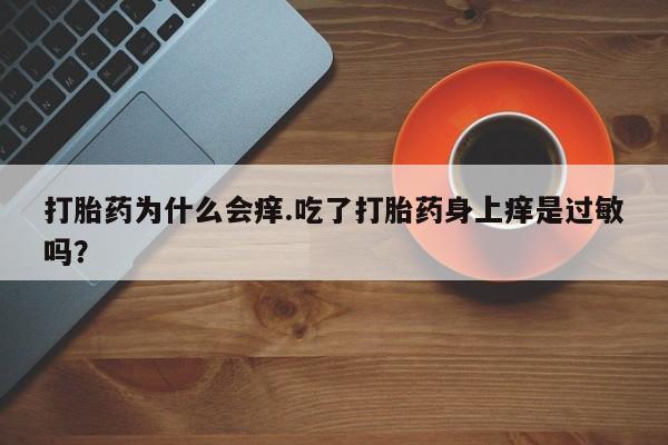 打胎药私人专卖微信网上药店打胎药为什么会痒.吃了打胎药身上痒是过敏吗？