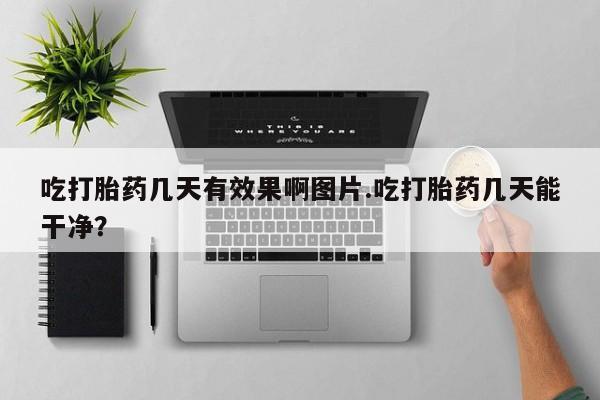 打胎药私人专卖微信网上药店吃打胎药几天有效果啊图片.吃打胎药几天能干净？