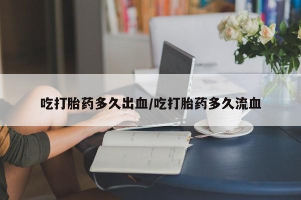打胎药私人专卖微信网上药店吃打胎药多久出血/吃打胎药多久流血