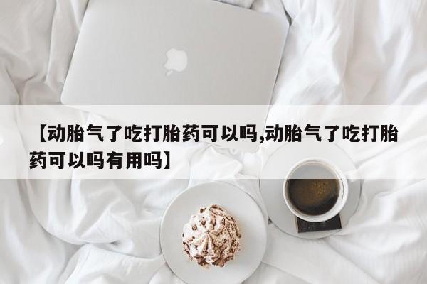 打胎药私人专卖微信网上药店【动胎气了吃打胎药可以吗,动胎气了吃打胎药可以吗有用吗】