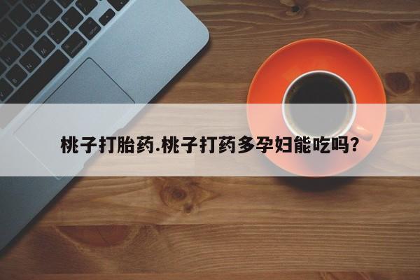 打胎药私人专卖微信网上药店桃子打胎药.桃子打药多孕妇能吃吗？