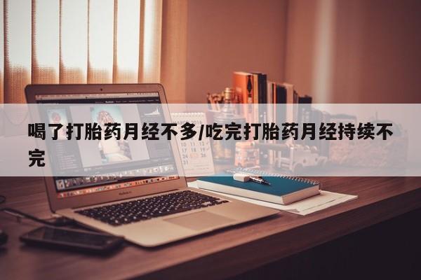 打胎药私人专卖微信网上药店喝了打胎药月经不多/吃完打胎药月经持续不完
