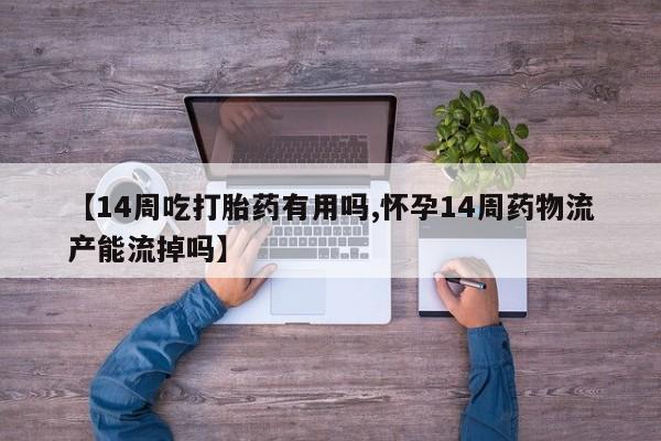 打胎药私人专卖微信网上药店【14周吃打胎药有用吗,怀孕14周药物流产能流掉吗】
