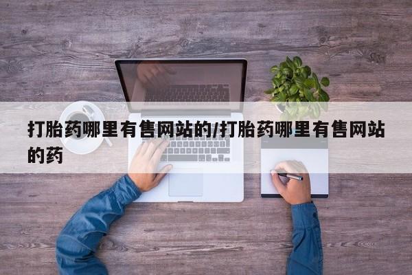 打胎药私人专卖微信网上药店打胎药哪里有售网站的/打胎药哪里有售网站的药