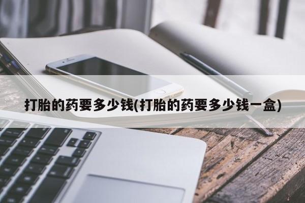 打胎药私人专卖微信网上药店打胎的药要多少钱(打胎的药要多少钱一盒)