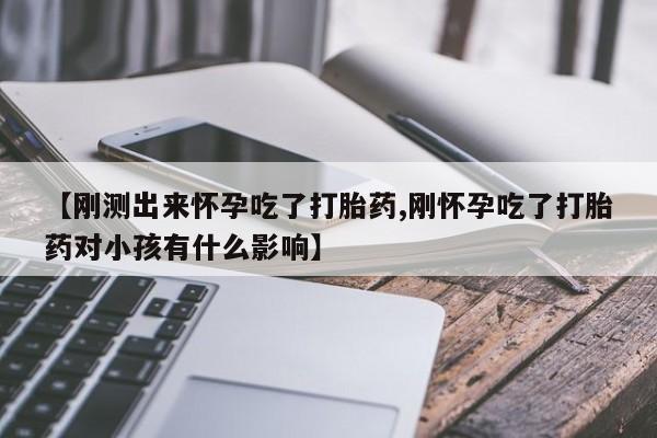 打胎药私人专卖微信网上药店【刚测出来怀孕吃了打胎药,刚怀孕吃了打胎药对小孩有什么影响】