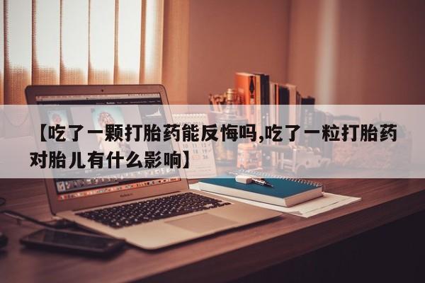 打胎药私人专卖微信网上药店【吃了一颗打胎药能反悔吗,吃了一粒打胎药对胎儿有什么影响】